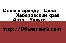 Сдам в аренду › Цена ­ 2 000 - Хабаровский край Авто » Услуги   